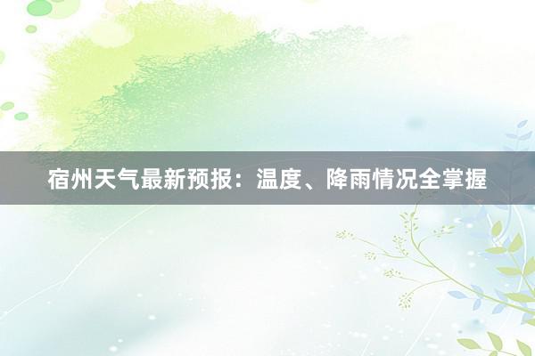 宿州天气最新预报：温度、降雨情况全掌握