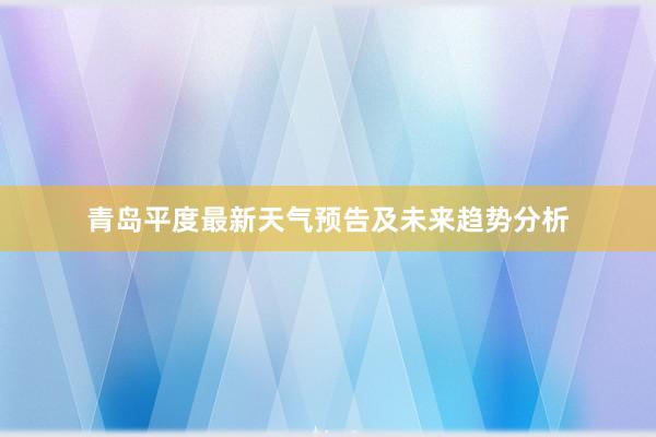 青岛平度最新天气预告及未来趋势分析