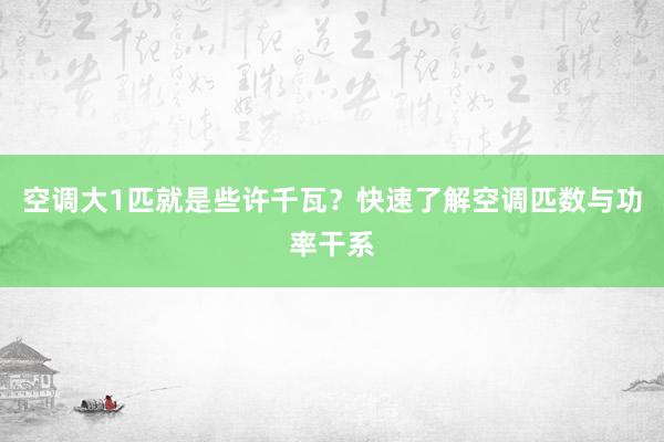 空调大1匹就是些许千瓦？快速了解空调匹数与功率干系