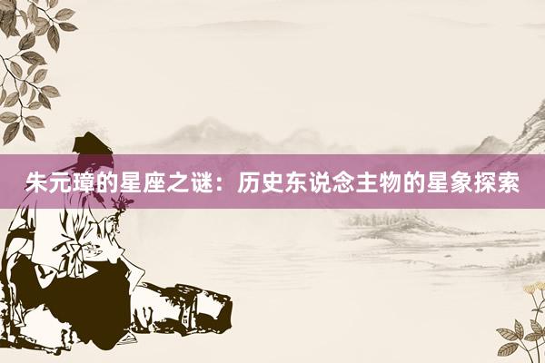 朱元璋的星座之谜：历史东说念主物的星象探索